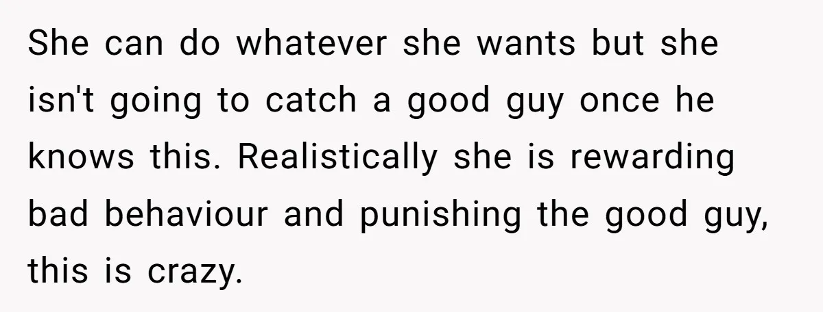 She can do whatever she wants but she isn't going to catch a good guy once he knows this. Realistically she is rewarding bad behaviour and punishing the good guy,...