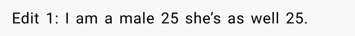 Edit 1: I am a male 25 she’s as well 25.