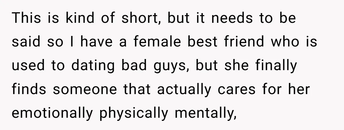 This is kind of short, but it needs to be said so I have a female best friend who is used to dating bad guys, but she finally finds someone...