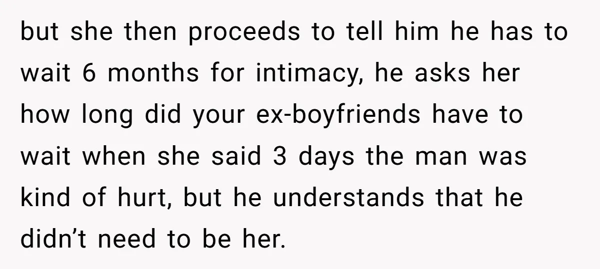 but she then proceeds to tell him he has to wait 6 months for intimacy, he asks her how long did your ex-boyfriends have to wait when she said 3...