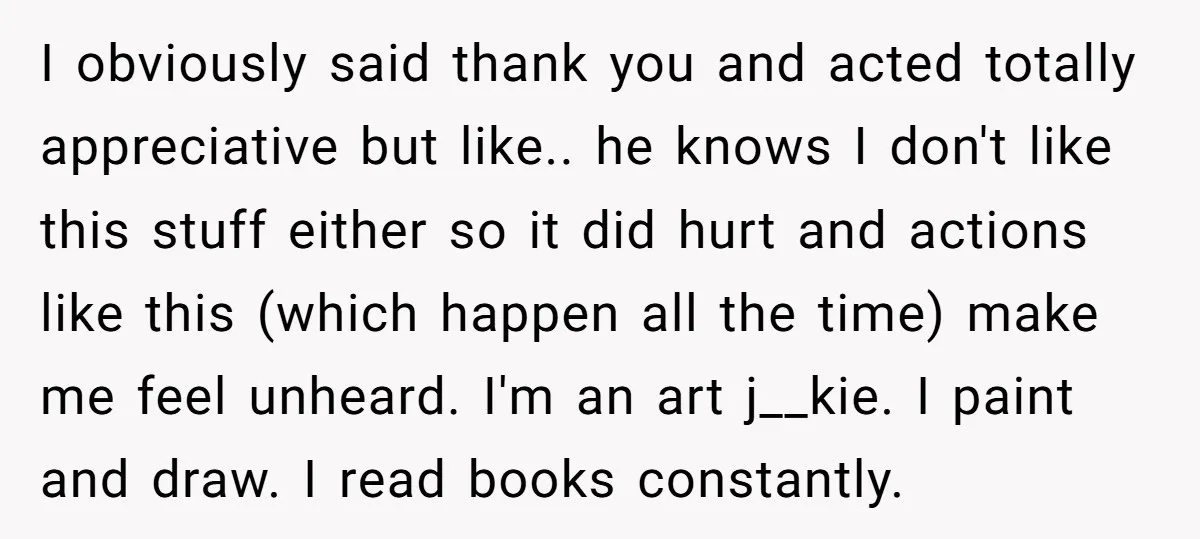 I obviously said thank you and acted totally appreciative but like.. he knows I don't like this stuff either so it did hurt and actions like this (which happen all...