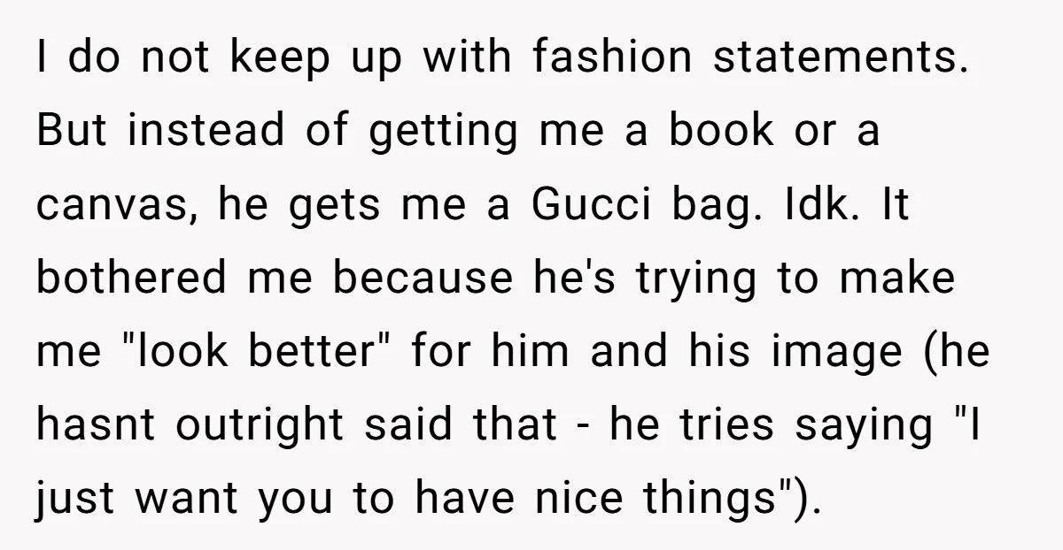 I do not keep up with fashion statements. But instead of getting me a book or a canvas, he gets me a Gucci bag. Idk. It bothered me because he's...