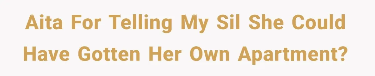 AITA for telling my SIL she could have gotten her own apartment?