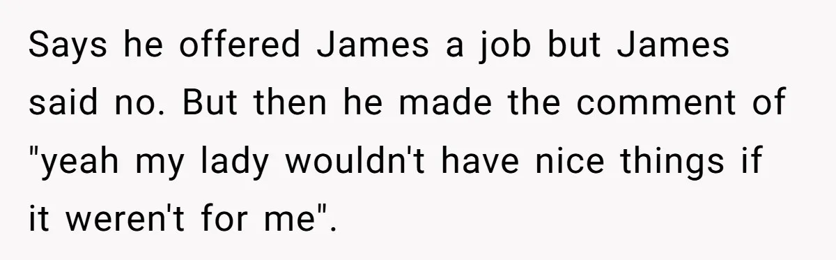 Says he offered James a job but James said no. But then he made the comment of "yeah my lady wouldn't have nice things if it weren't for me".