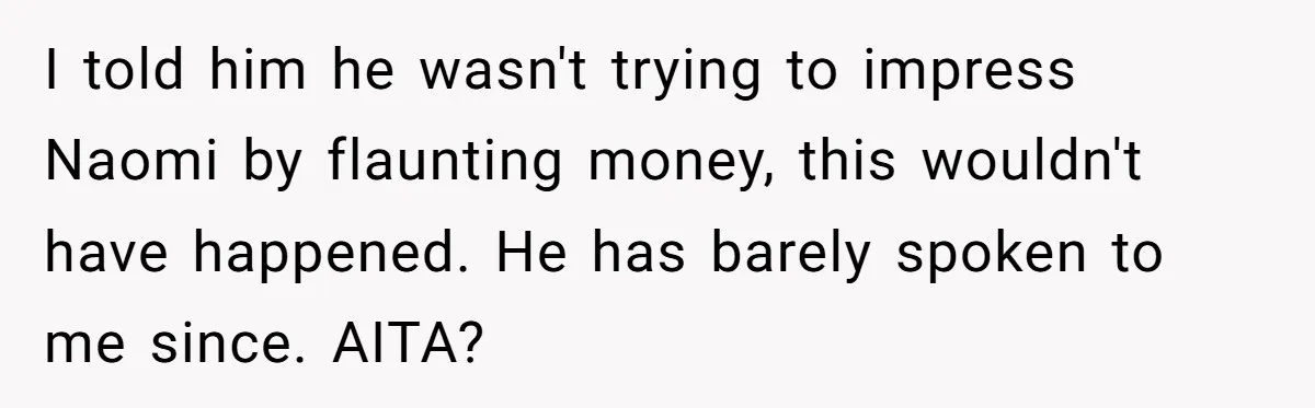 I told him he wasn't trying to impress Naomi by flaunting money, this wouldn't have happened. He has barely spoken to me since. AITA?