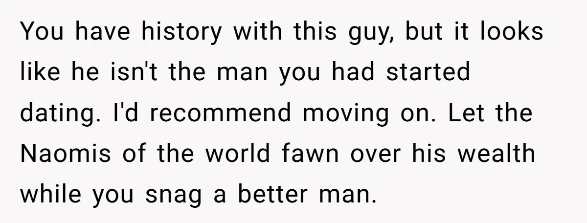 You have history with this guy, but it looks like he isn't the man you had started dating. I'd recommend moving on. Let the Naomis of the world fawn over...