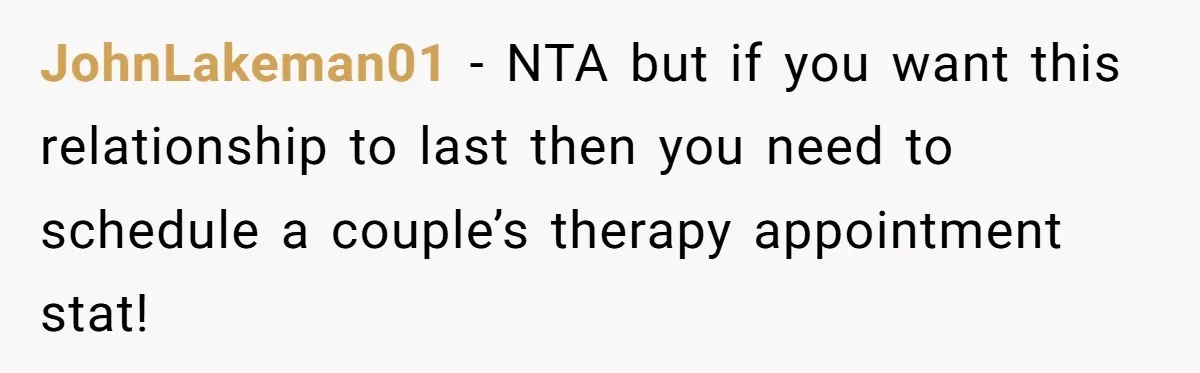 JohnLakeman01 − NTA but if you want this relationship to last then you need to schedule a couple’s therapy appointment stat!