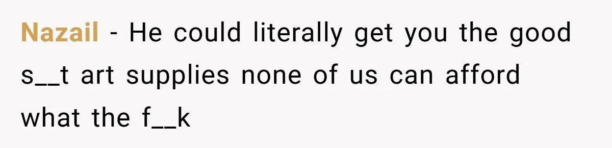 Nazail − He could literally get you the good s__t art supplies none of us can afford what the f__k
