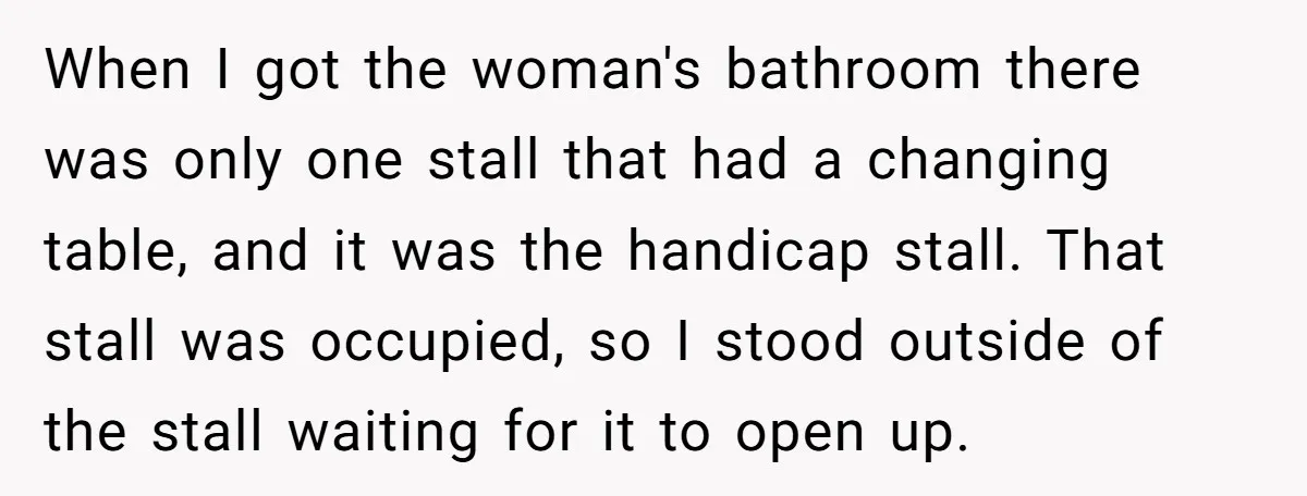 When I got the woman's bathroom there was only one stall that had a changing table, and it was the handicap stall. That stall was occupied, so I stood outside...