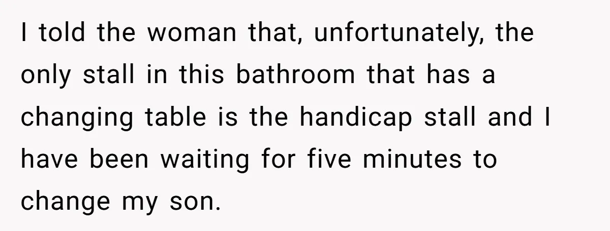 I told the woman that, unfortunately, the only stall in this bathroom that has a changing table is the handicap stall and I have been waiting for five minutes to...