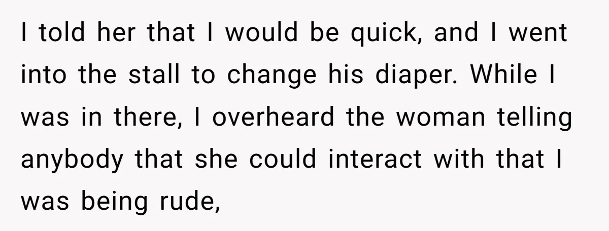 I told her that I would be quick, and I went into the stall to change his diaper. While I was in there, I overheard the woman telling anybody that...