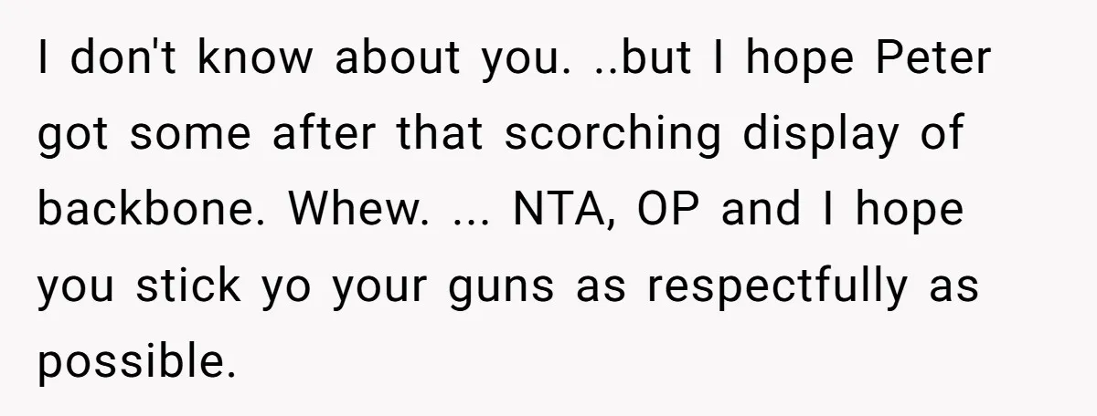 I don't know about you. ..but I hope Peter got some after that scorching display of backbone. Whew. ... NTA, OP and I hope you stick yo your guns as...