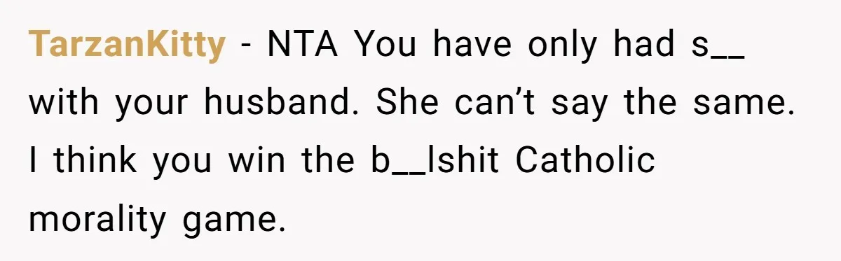 TarzanKitty − NTA You have only had s__ with your husband. She can’t say the same. I think you win the b__lshit Catholic morality game.