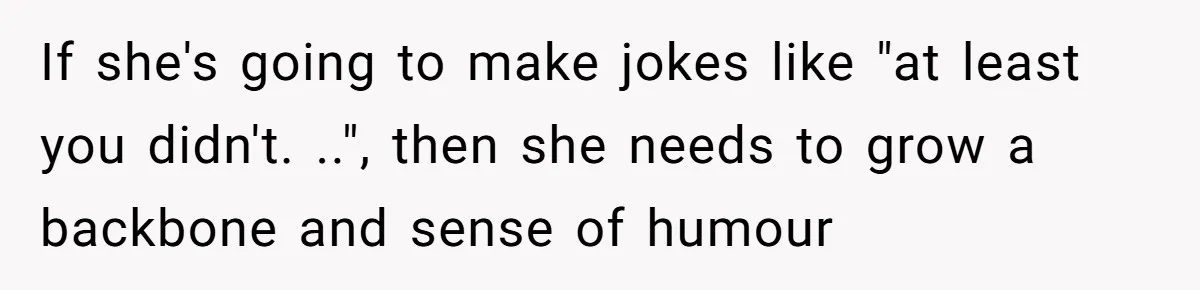 If she's going to make jokes like "at least you didn't. ..", then she needs to grow a backbone and sense of humour