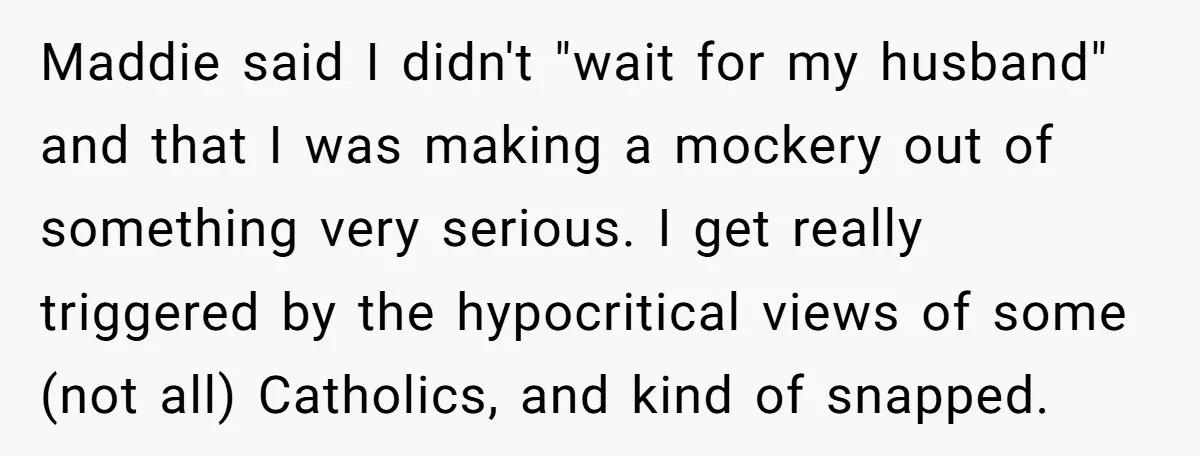 Maddie said I didn't "wait for my husband" and that I was making a mockery out of something very serious. I get really triggered by the hypocritical views of some...