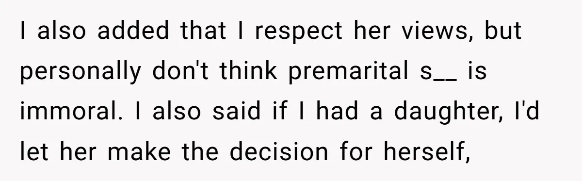 I also added that I respect her views, but personally don't think premarital s__ is immoral. I also said if I had a daughter, I'd let her make the decision...