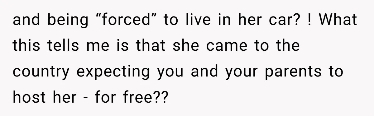 and being “forced” to live in her car? ! What this tells me is that she came to the country expecting you and your parents to host her - for...