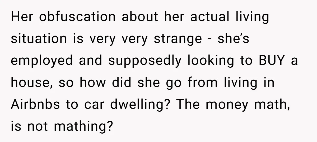 Her obfuscation about her actual living situation is very very strange - she’s employed and supposedly looking to BUY a house, so how did she go from living in Airbnbs...