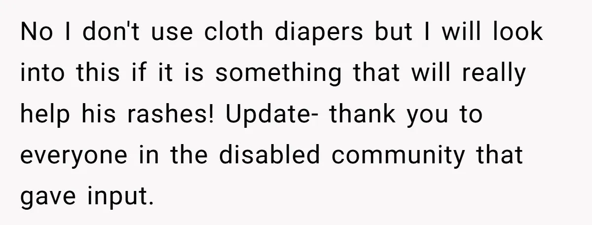 No I don't use cloth diapers but I will look into this if it is something that will really help his rashes! Update- thank you to everyone in the disabled...