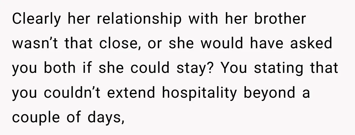 Clearly her relationship with her brother wasn’t that close, or she would have asked you both if she could stay? You stating that you couldn’t extend hospitality beyond a couple...