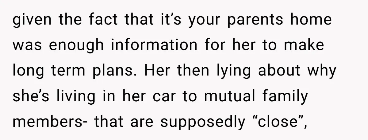 given the fact that it’s your parents home was enough information for her to make long term plans. Her then lying about why she’s living in her car to mutual...
