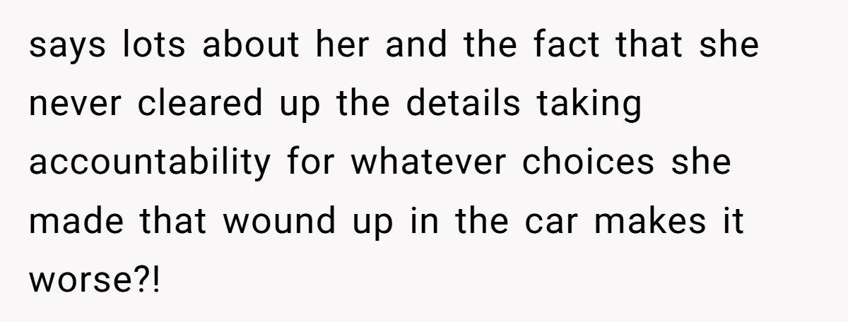 says lots about her and the fact that she never cleared up the details taking accountability for whatever choices she made that wound up in the car makes it worse?!