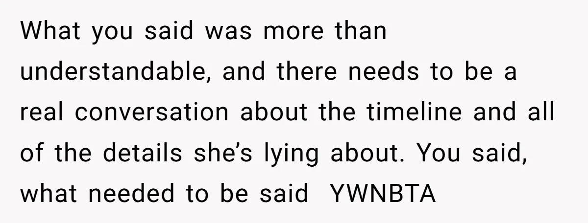 What you said was more than understandable, and there needs to be a real conversation about the timeline and all of the details she’s lying about. You said, what needed...