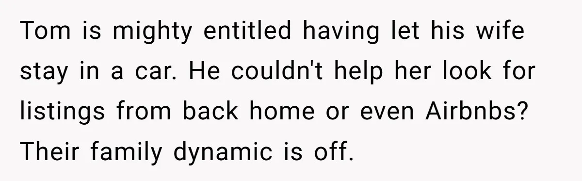 Tom is mighty entitled having let his wife stay in a car. He couldn't help her look for listings from back home or even Airbnbs? Their family dynamic is off.