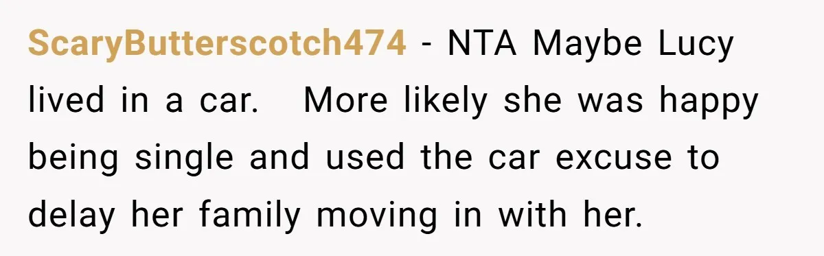 ScaryButterscotch474 − NTA Maybe Lucy lived in a car.   More likely she was happy being single and used the car excuse to delay her family moving in with her.