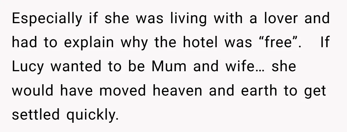 Especially if she was living with a lover and had to explain why the hotel was “free”. If Lucy wanted to be Mum and wife… she would have moved heaven...