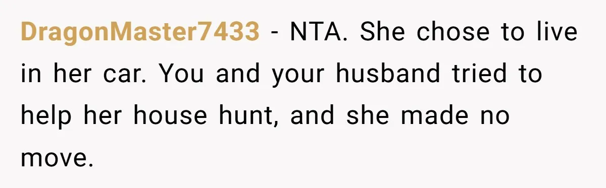 DragonMaster7433 − NTA. She chose to live in her car. You and your husband tried to help her house hunt, and she made no move.