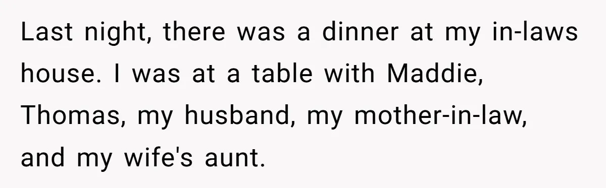 Last night, there was a dinner at my in-laws house. I was at a table with Maddie, Thomas, my husband, my mother-in-law, and my wife's aunt.