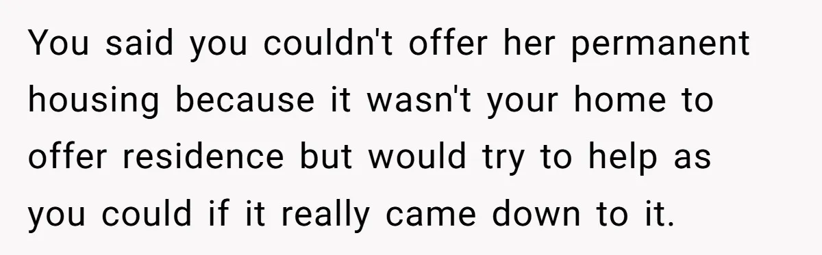 You said you couldn't offer her permanent housing because it wasn't your home to offer residence but would try to help as you could if it really came down to...