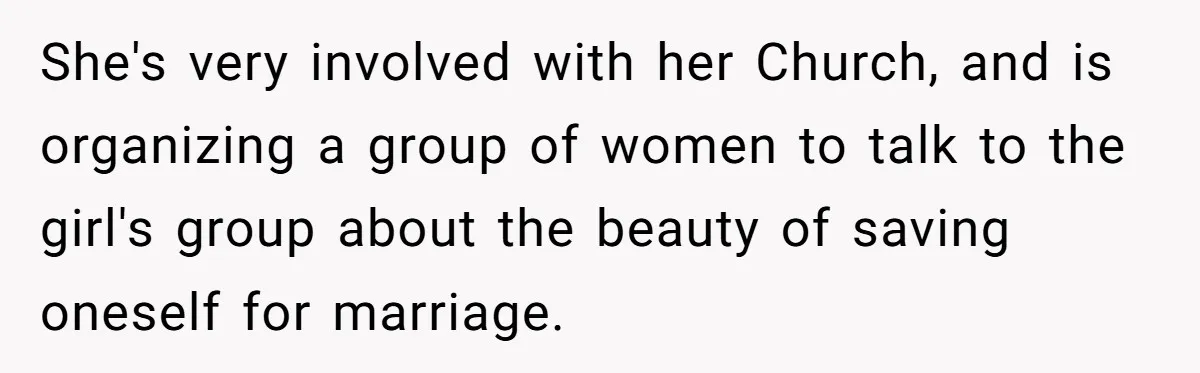 She's very involved with her Church, and is organizing a group of women to talk to the girl's group about the beauty of saving oneself for marriage.