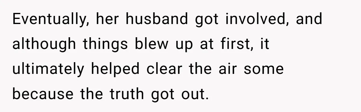 Eventually, her husband got involved, and although things blew up at first, it ultimately helped clear the air some because the truth got out.