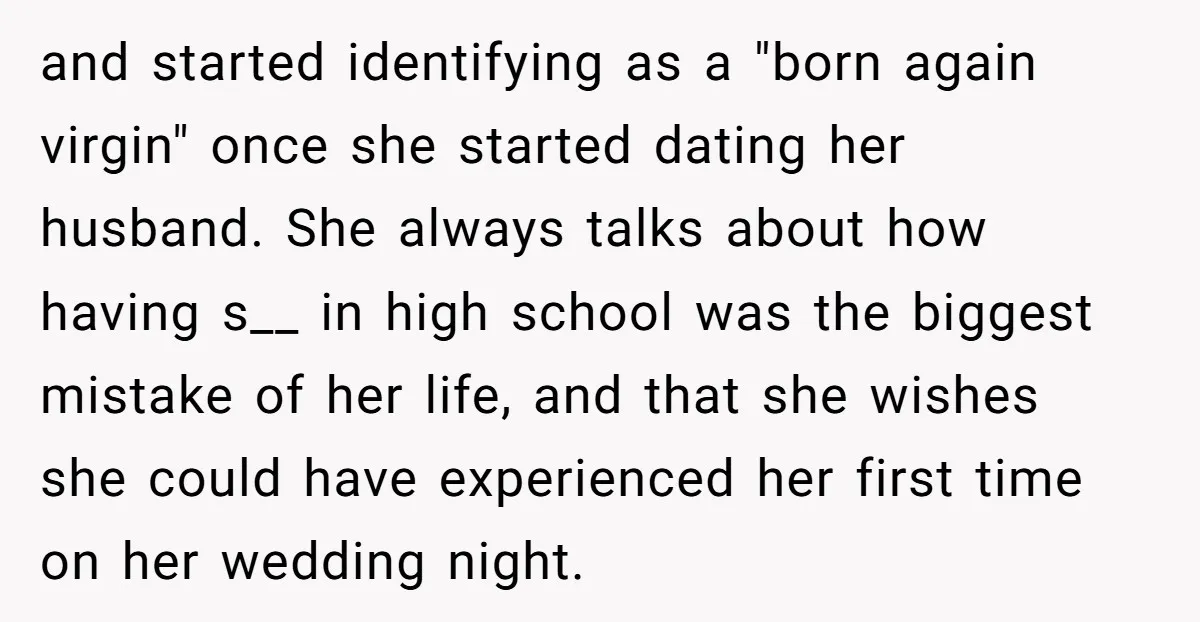 and started identifying as a "born again virgin" once she started dating her husband. She always talks about how having s__ in high school was the biggest mistake of her...