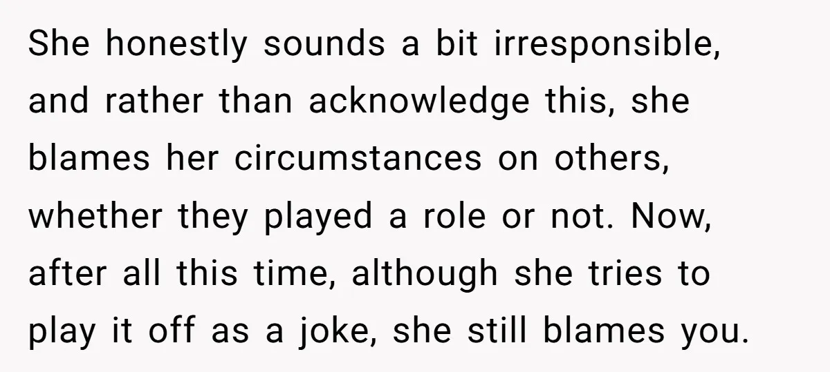 She honestly sounds a bit irresponsible, and rather than acknowledge this, she blames her circumstances on others, whether they played a role or not. Now, after all this time, although...