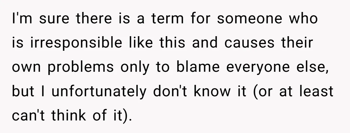 I'm sure there is a term for someone who is irresponsible like this and causes their own problems only to blame everyone else, but I unfortunately don't know it (or...