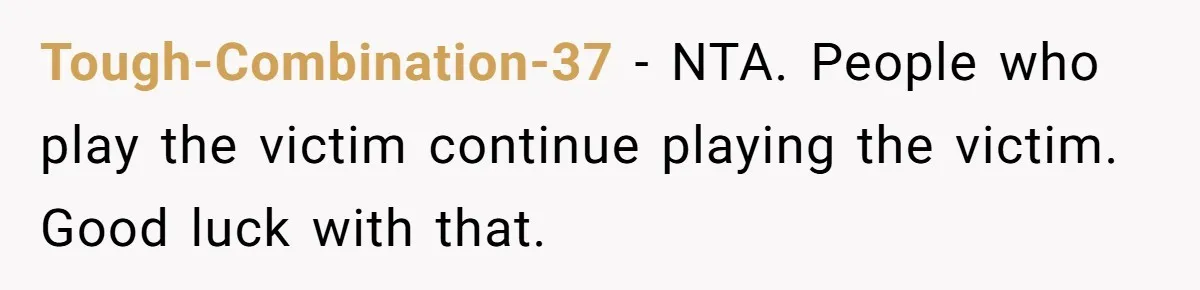 Tough-Combination-37 − NTA. People who play the victim continue playing the victim. Good luck with that.