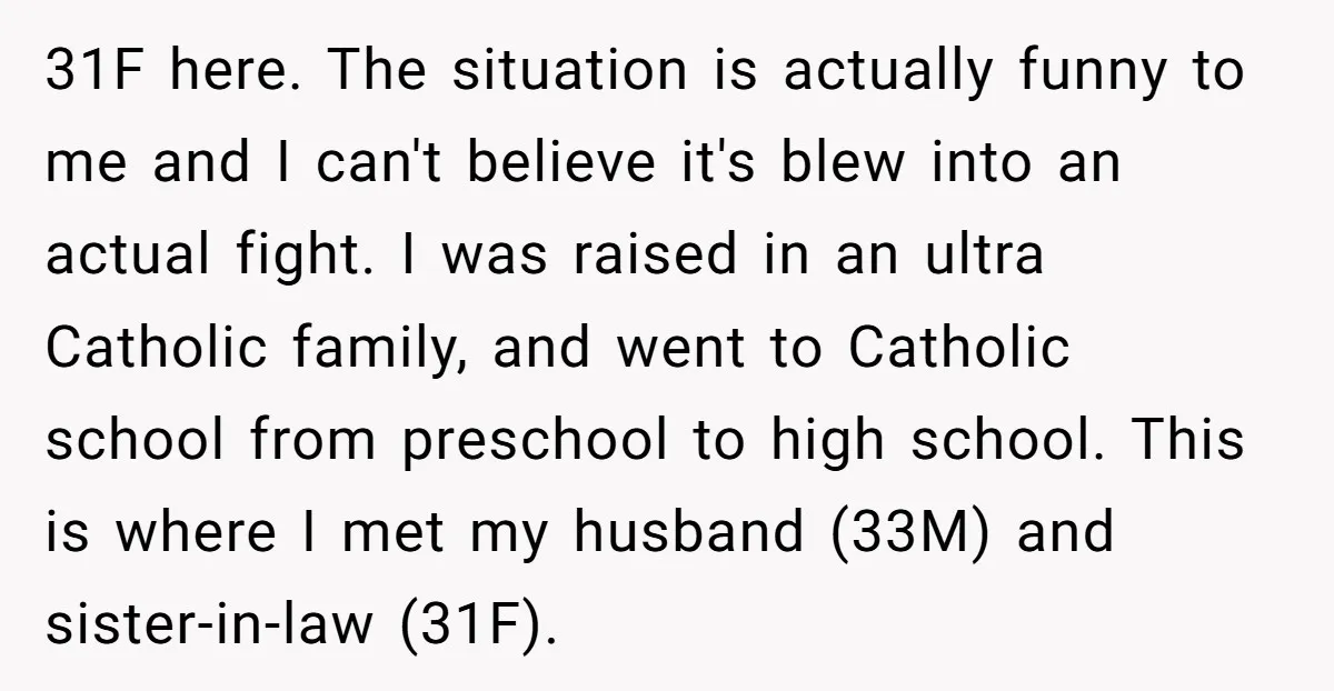 31F here. The situation is actually funny to me and I can't believe it's blew into an actual fight. I was raised in an ultra Catholic family, and went to...