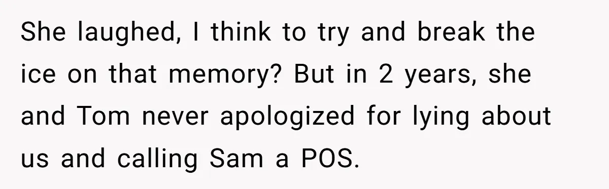 She laughed, I think to try and break the ice on that memory? But in 2 years, she and Tom never apologized for lying about us and calling Sam a...