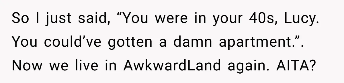 So I just said, “You were in your 40s, Lucy. You could’ve gotten a damn apartment.”. Now we live in AwkwardLand again. AITA?