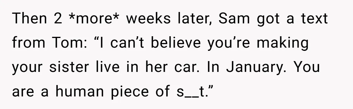 Then 2 *more* weeks later, Sam got a text from Tom: “I can’t believe you’re making your sister live in her car. In January. You are a human piece of...