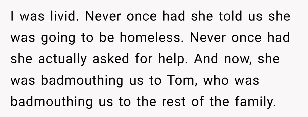 I was livid. Never once had she told us she was going to be homeless. Never once had she actually asked for help. And now, she was badmouthing us to...