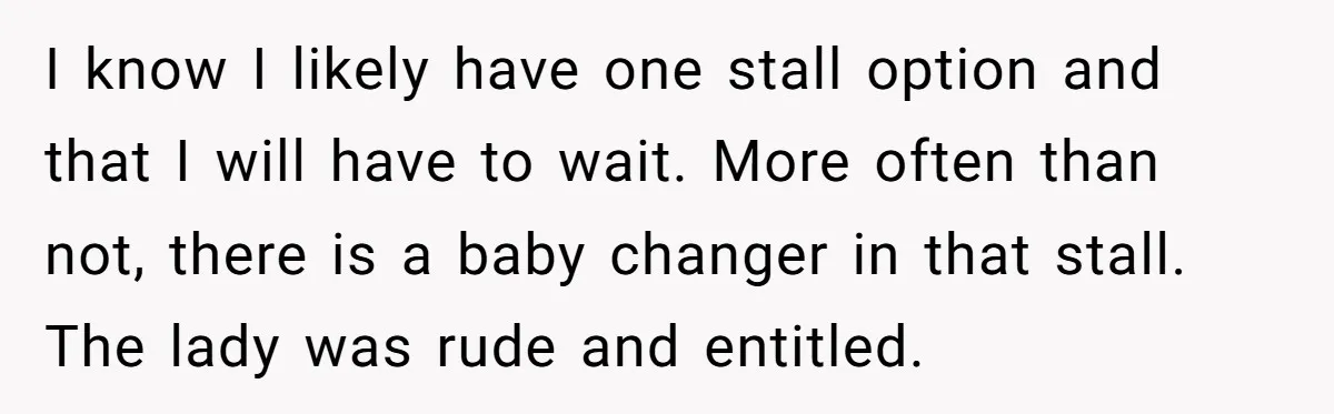 I know I likely have one stall option and that I will have to wait. More often than not, there is a baby changer in that stall. The lady was...