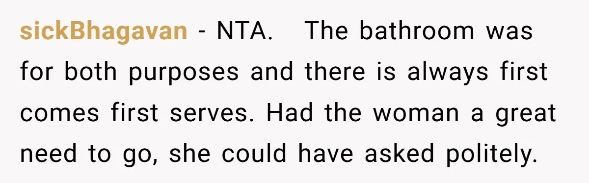 sickBhagavan − NTA.   The bathroom was for both purposes and there is always first comes first serves. Had the woman a great need to go, she could have asked politely.