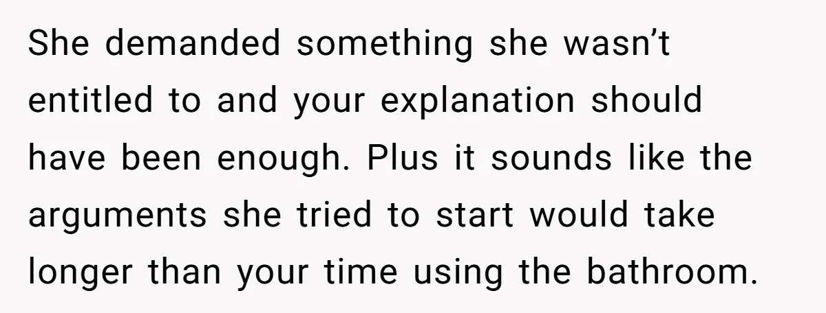 She demanded something she wasn’t entitled to and your explanation should have been enough. Plus it sounds like the arguments she tried to start would take longer than your time...