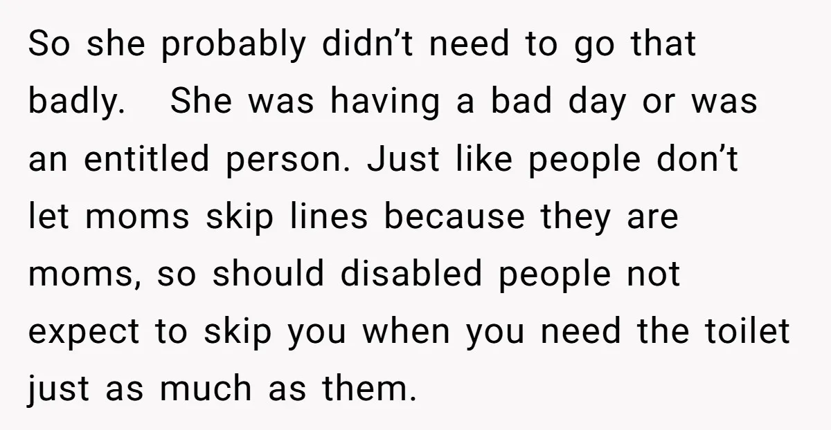 So she probably didn’t need to go that badly. She was having a bad day or was an entitled person. Just like people don’t let moms skip lines because they...