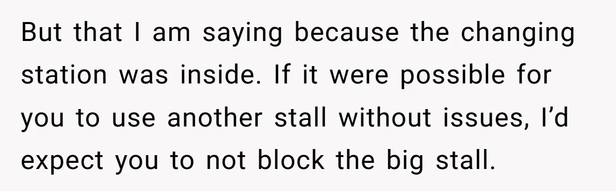 But that I am saying because the changing station was inside. If it were possible for you to use another stall without issues, I’d expect you to not block the...