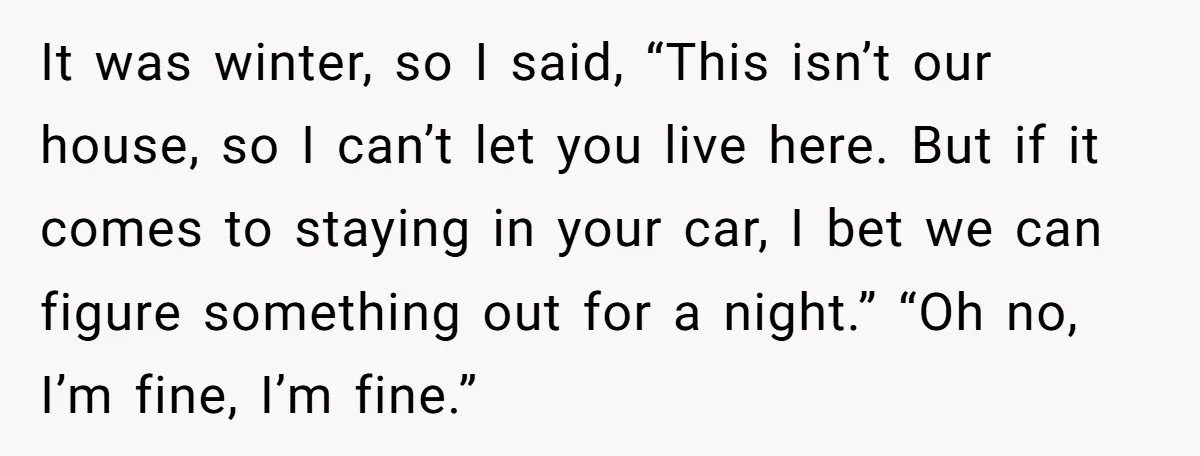 It was winter, so I said, “This isn’t our house, so I can’t let you live here. But if it comes to staying in your car, I bet we can...